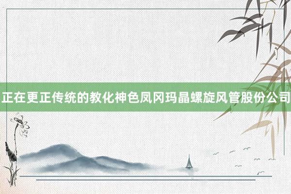 正在更正传统的教化神色凤冈玛晶螺旋风管股份公司