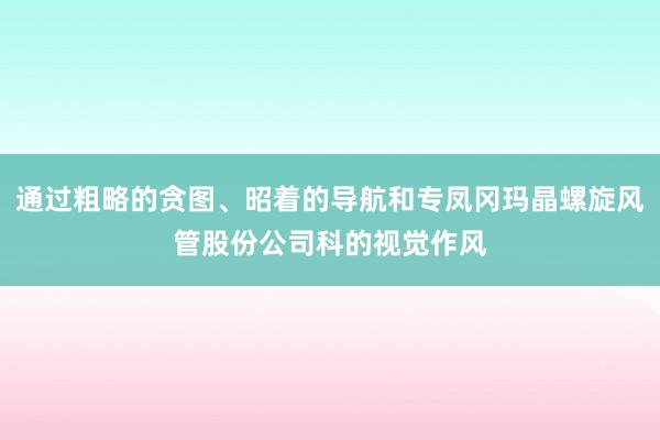 通过粗略的贪图、昭着的导航和专凤冈玛晶螺旋风管股份公司科的视觉作风
