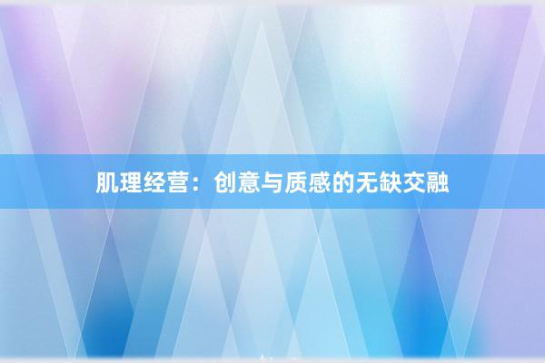 肌理经营：创意与质感的无缺交融
