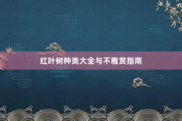 红叶树种类大全与不雅赏指南